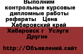 Выполним: контрольные,курсовые,дипломные работы, рефераты › Цена ­ 400 - Хабаровский край, Хабаровск г. Услуги » Другие   